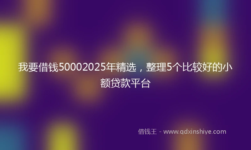 我要借钱50002025年精选，整理5个比较好的小额贷款平台