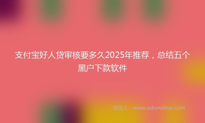 支付宝好人贷审核要多久2025年推荐，总结五个黑户下款软件