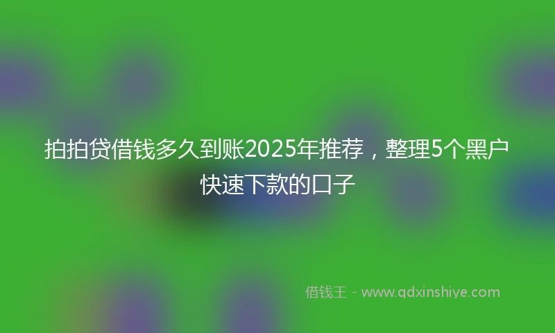 拍拍贷借钱多久到账2025年推荐，整理5个黑户快速下款的口子