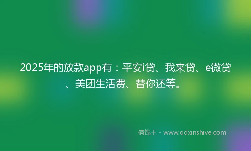 2025年的放款app有：平安i贷、我来贷、e微贷、美团生活费、替你还等。
