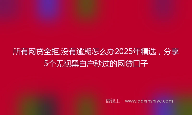所有网贷全拒,没有逾期怎么办2025年精选，分享5个无视黑白户秒过的网贷口子