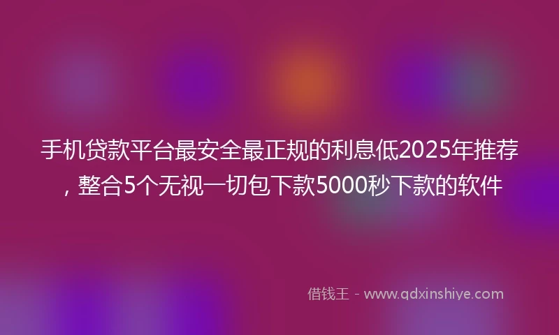 手机贷款平台最安全最正规的利息低2025年推荐，整合5个无视一切包下款5000秒下款的软件