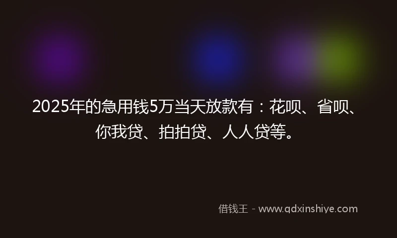 2025年的急用钱5万当天放款有：花呗、省呗、你我贷、拍拍贷、人人贷等。