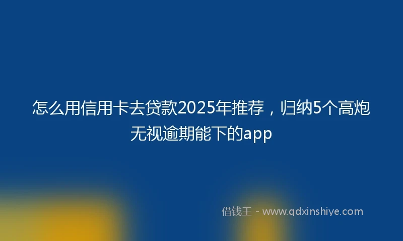 怎么用信用卡去贷款2025年推荐，归纳5个高炮无视逾期能下的app