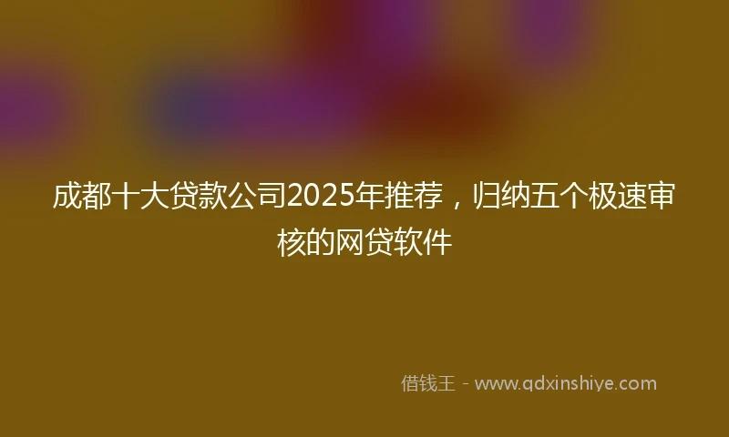 成都十大贷款公司2025年推荐，归纳五个极速审核的网贷软件