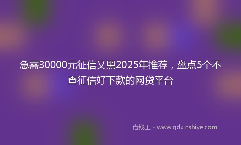 急需30000元征信又黑2025年推荐，盘点5个不查征信好下款的网贷平台