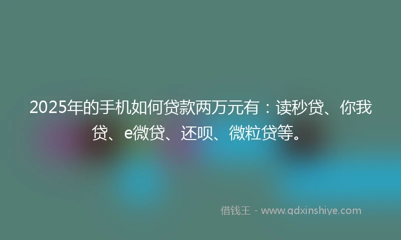 2025年的手机如何贷款两万元有：读秒贷、你我贷、e微贷、还呗、微粒贷等。