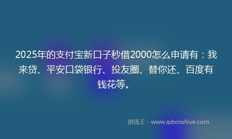 2025年的支付宝新口子秒借2000怎么申请有：我来贷、平安口袋银行、投友圈、替你还、百度有钱花等。
