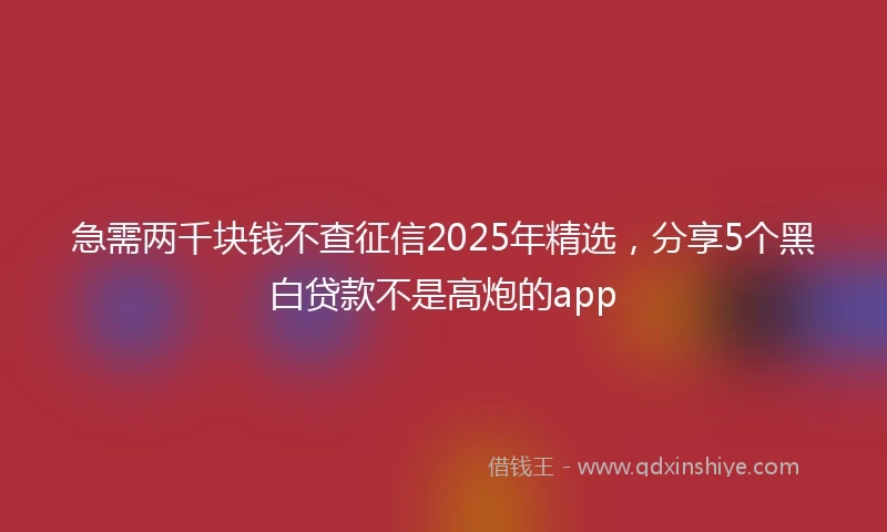 急需两千块钱不查征信2025年精选，分享5个黑白贷款不是高炮的app