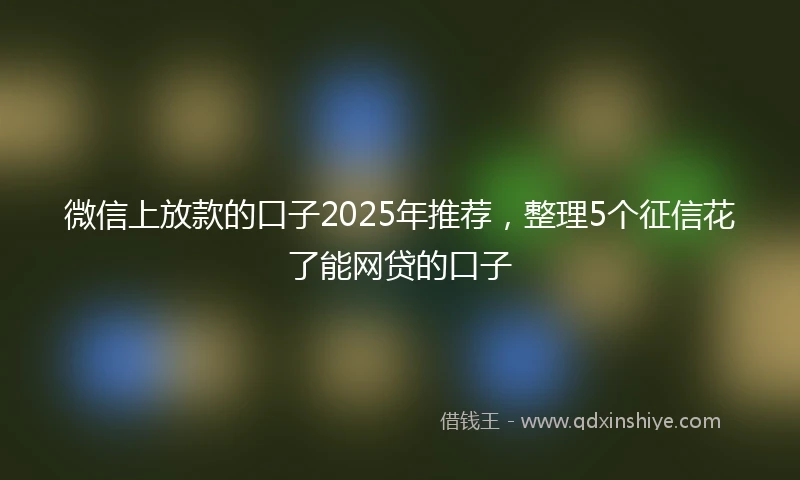 微信上放款的口子2025年推荐，整理5个征信花了能网贷的口子