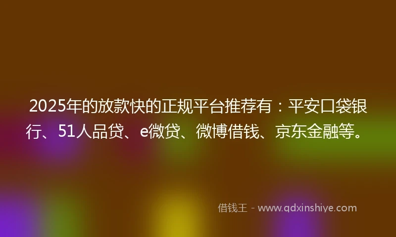 2025年的放款快的正规平台推荐有：平安口袋银行、51人品贷、e微贷、微博借钱、京东金融等。