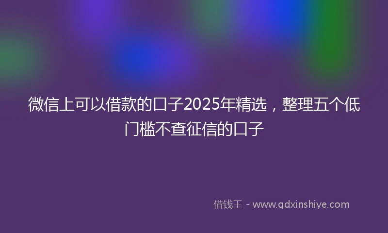 微信上可以借款的口子2025年精选，整理五个低门槛不查征信的口子