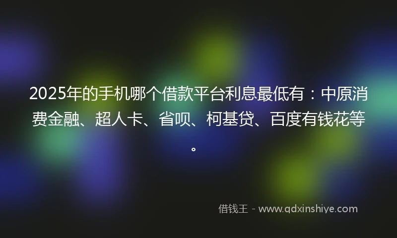 2025年的手机哪个借款平台利息最低有：中原消费金融、超人卡、省呗、柯基贷、百度有钱花等。