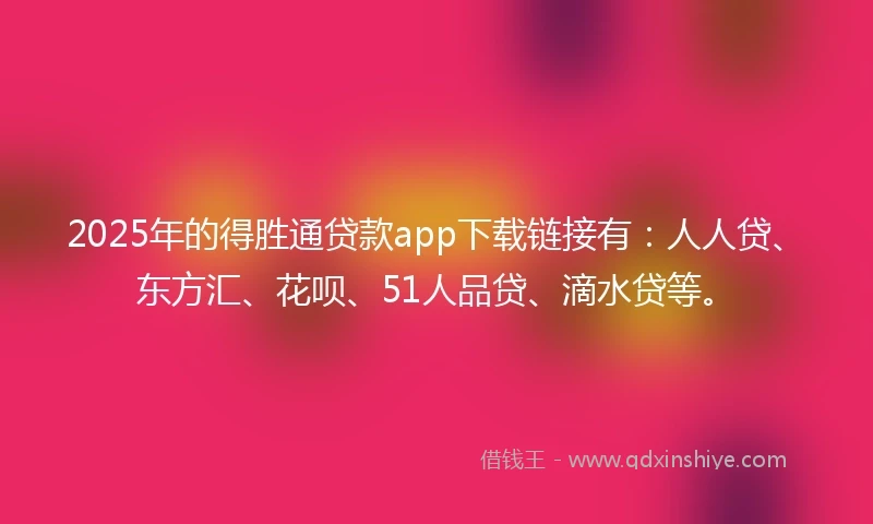 2025年的得胜通贷款app下载链接有：人人贷、东方汇、花呗、51人品贷、滴水贷等。