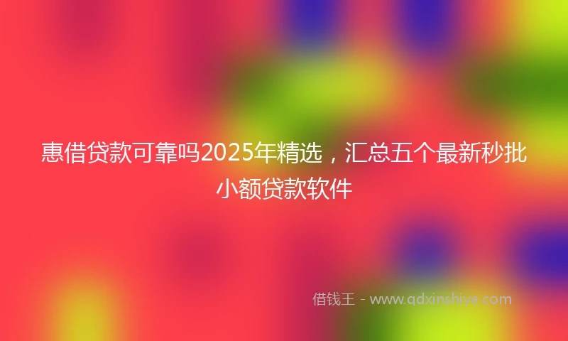 惠借贷款可靠吗2025年精选，汇总五个最新秒批小额贷款软件