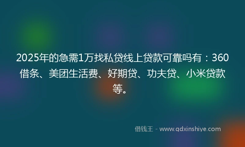 2025年的急需1万找私贷线上贷款可靠吗有：360借条、美团生活费、好期贷、功夫贷、小米贷款等。