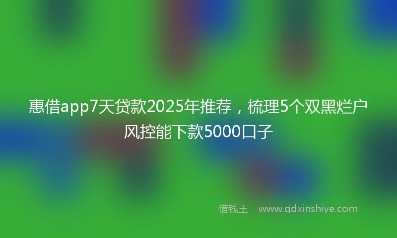 惠借app7天贷款2025年推荐，梳理5个双黑烂户风控能下款5000口子