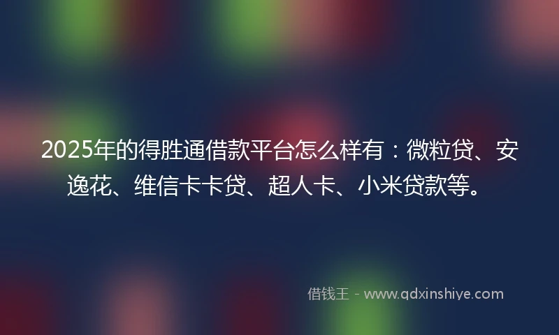 2025年的得胜通借款平台怎么样有：微粒贷、安逸花、维信卡卡贷、超人卡、小米贷款等。