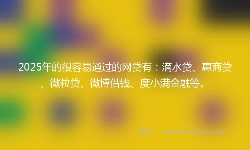 2025年的很容易通过的网贷有：滴水贷、惠商贷、微粒贷、微博借钱、度小满金融等。
