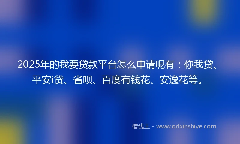 2025年的我要贷款平台怎么申请呢有：你我贷、平安i贷、省呗、百度有钱花、安逸花等。
