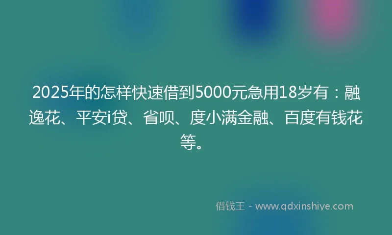 2025年的怎样快速借到5000元急用18岁有：融逸花、平安i贷、省呗、度小满金融、百度有钱花等。