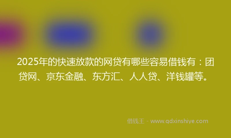 2025年的快速放款的网贷有哪些容易借钱有：团贷网、京东金融、东方汇、人人贷、洋钱罐等。