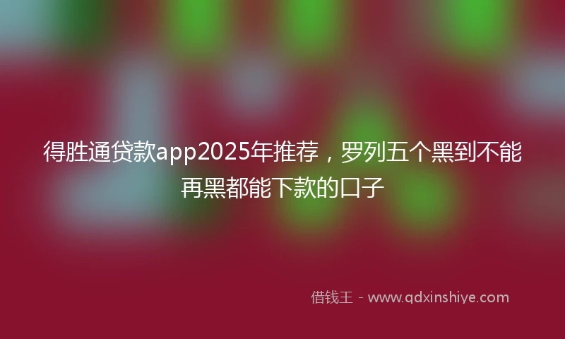 得胜通贷款app2025年推荐，罗列五个黑到不能再黑都能下款的口子