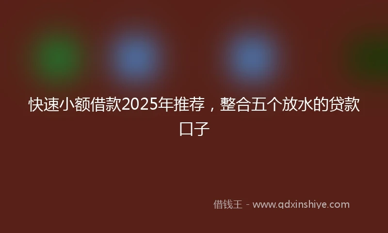 快速小额借款2025年推荐，整合五个放水的贷款口子