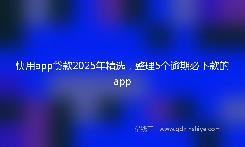 快用app贷款2025年精选，整理5个逾期必下款的app