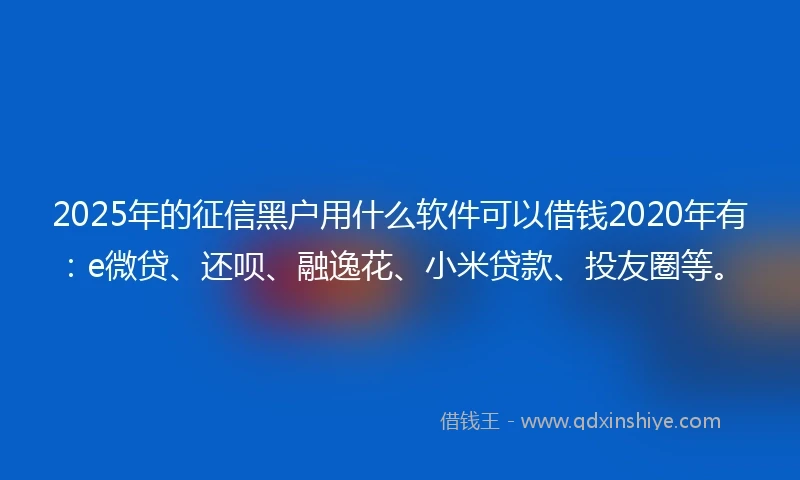 2025年的征信黑户用什么软件可以借钱2020年有:e微贷、还呗、融逸花、小米贷款、投友圈等。