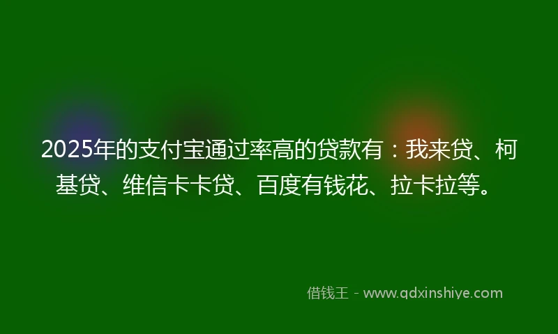 2025年的支付宝通过率高的贷款有:我来贷、柯基贷、维信卡卡贷、百度有钱花、拉卡拉等。