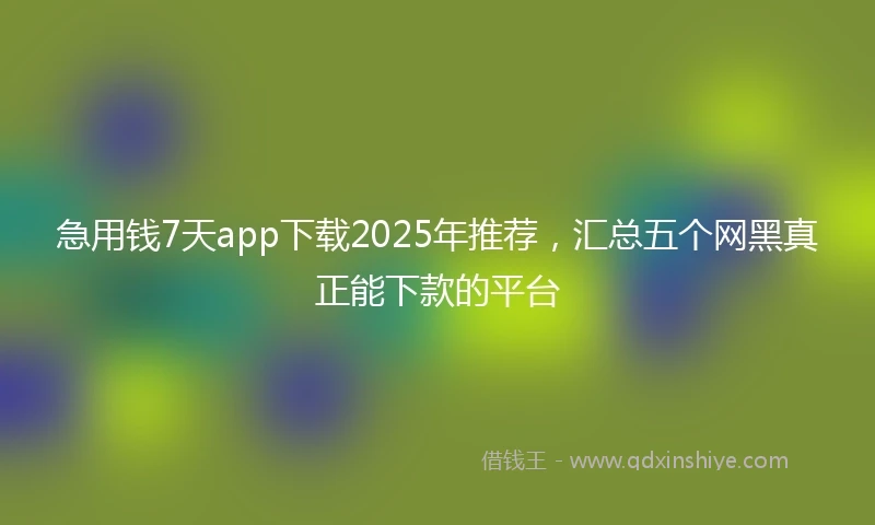 急用钱7天app下载2025年推荐，汇总五个网黑真正能下款的平台