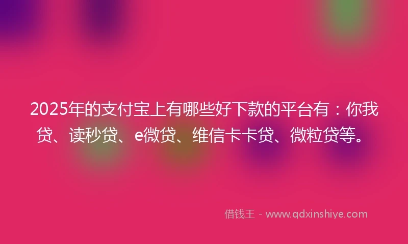 2025年的支付宝上有哪些好下款的平台有：你我贷、读秒贷、e微贷、维信卡卡贷、微粒贷等。