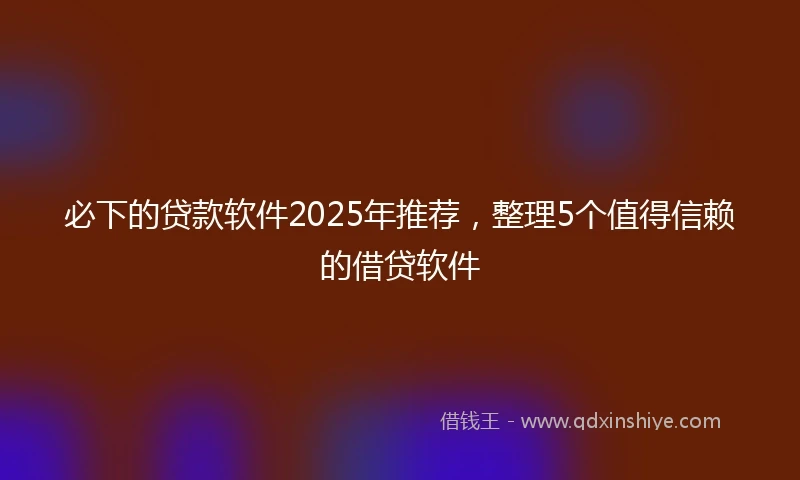 必下的贷款软件2025年推荐，整理5个值得信赖的借贷软件