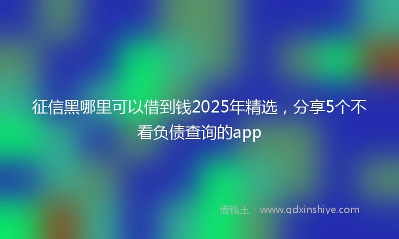 征信黑哪里可以借到钱2025年精选，分享5个不看负债查询的app
