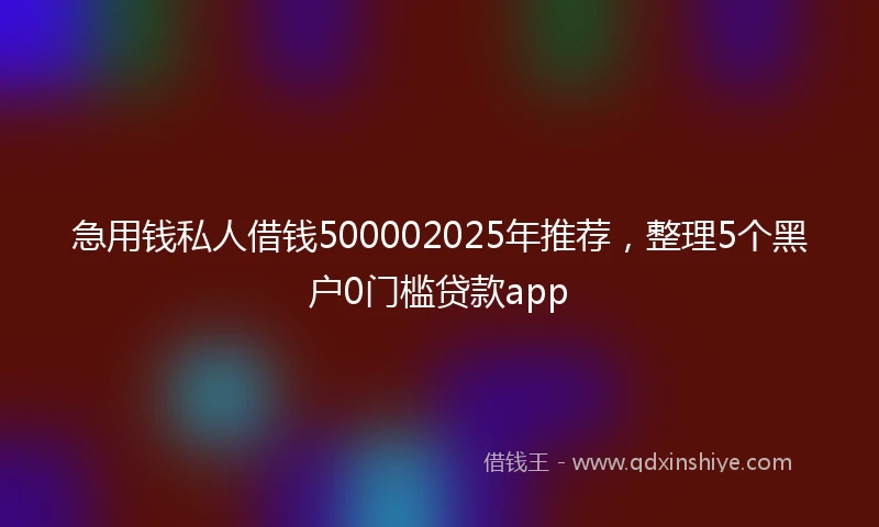 急用钱私人借钱500002025年推荐，整理5个黑户0门槛贷款app
