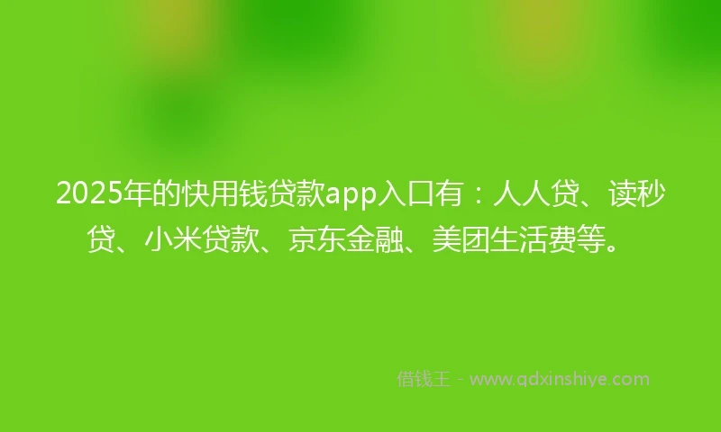 2025年的快用钱贷款app入口有：人人贷、读秒贷、小米贷款、京东金融、美团生活费等。