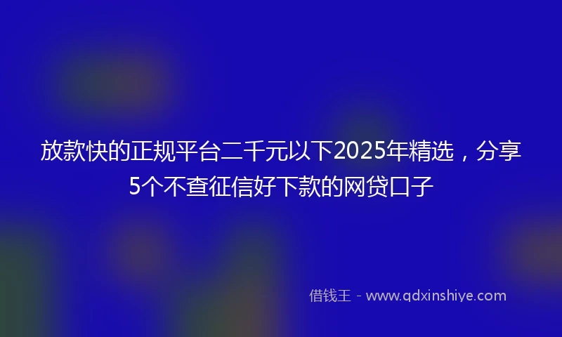 放款快的正规平台二千元以下2025年精选，分享5个不查征信好下款的网贷口子
