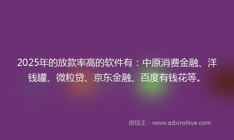2025年的放款率高的软件有：中原消费金融、洋钱罐、微粒贷、京东金融、百度有钱花等。