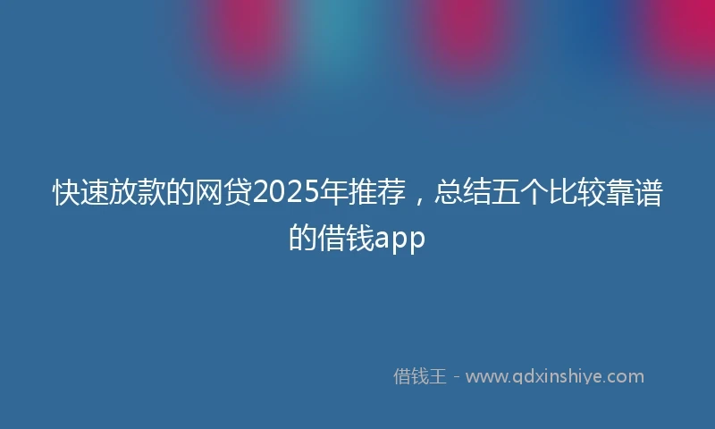 快速放款的网贷2025年推荐，总结五个比较靠谱的借钱app