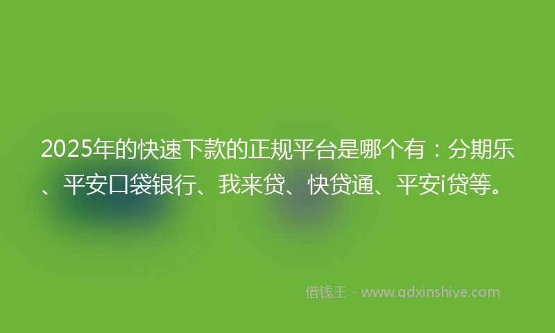 2025年的快速下款的正规平台是哪个有：分期乐、平安口袋银行、我来贷、快贷通、平安i贷等。