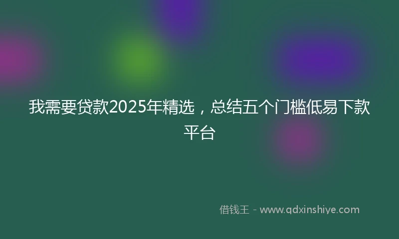 我需要贷款2025年精选，总结五个门槛低易下款平台