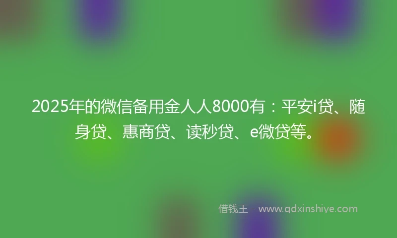 2025年的微信备用金人人8000有：平安i贷、随身贷、惠商贷、读秒贷、e微贷等。