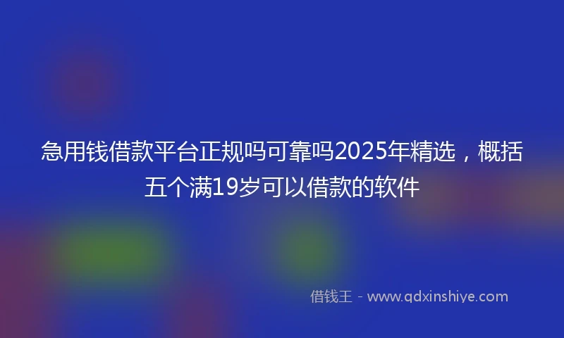 急用钱借款平台正规吗可靠吗2025年精选，概括五个满19岁可以借款的软件