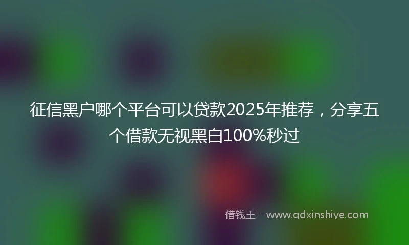 征信黑户哪个平台可以贷款2025年推荐，分享五个借款无视黑白100%秒过