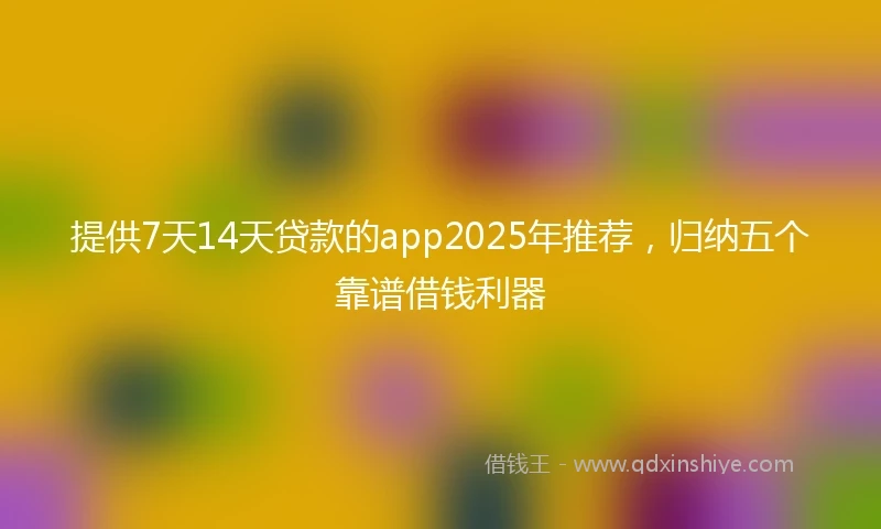 提供7天14天贷款的app2025年推荐，归纳五个靠谱借钱利器