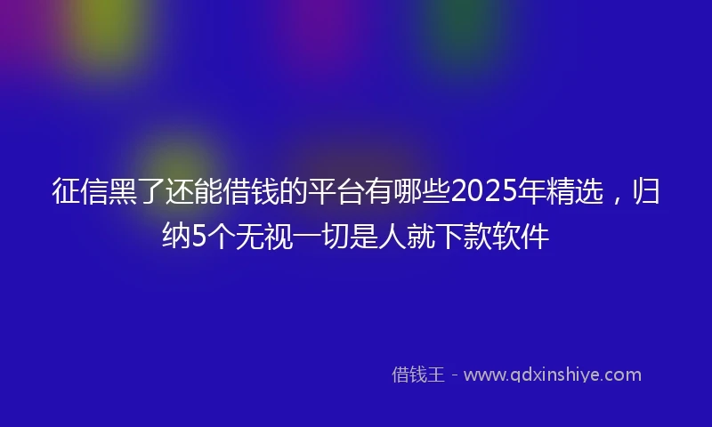 征信黑了还能借钱的平台有哪些2025年精选,归纳5个无视一切是人就下款软件