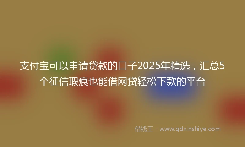 支付宝可以申请贷款的口子2025年精选，汇总5个征信瑕疵也能借网贷轻松下款的平台