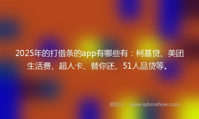 2025年的打借条的app有哪些有：柯基贷、美团生活费、超人卡、替你还、51人品贷等。