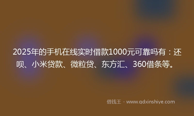 2025年的手机在线实时借款1000元可靠吗有：还呗、小米贷款、微粒贷、东方汇、360借条等。